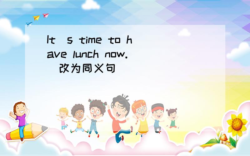 It`s time to have lunch now.(改为同义句）