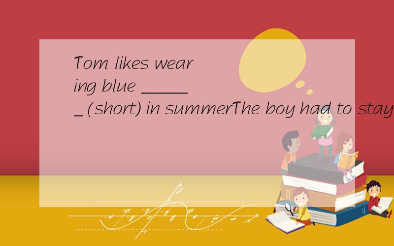 Tom likes wearing blue ______(short) in summerThe boy had to stay in the open( )a hot summer evening.A.in B.on C.at D.for 把二十六个字母里面用an 作为冠词的字母列举下比如