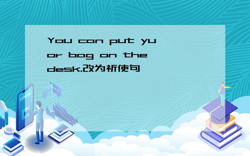 You can put yuor bag on the desk.改为祈使句