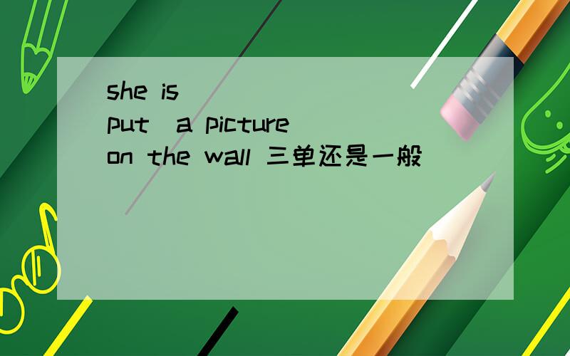she is ______(put)a picture on the wall 三单还是一般