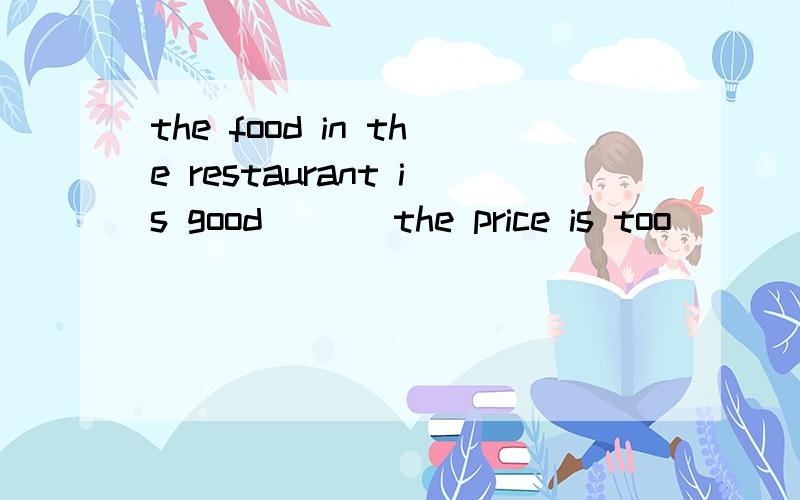 the food in the restaurant is good ( ) the price is too ( ) A and;high B but;high C but;expensivethe food in the restaurant is good ( ) the price is too ( ) A and;high B but;high C but;expensiveDbecause;low