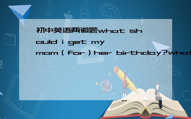 初中英语两道题what should i get my mom（for）her birthday?what should i get （for） my mom?这两道题好像不一样,为什么都填for?