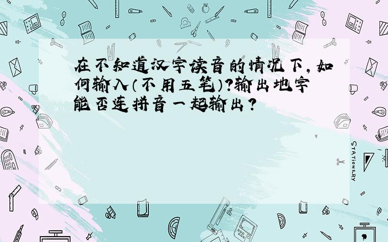 在不知道汉字读音的情况下,如何输入（不用五笔）?输出地字能否连拼音一起输出?