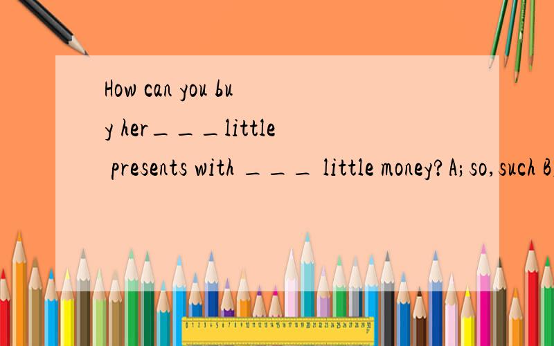 How can you buy her___little presents with ___ little money?A;so,such B;so,so C;such,such D;such,sD such 后面是可数名词 so 后面是不可数这是你给的答案.可是such 后也可以修饰不可数名词的呀?我不明白为什么要选D,