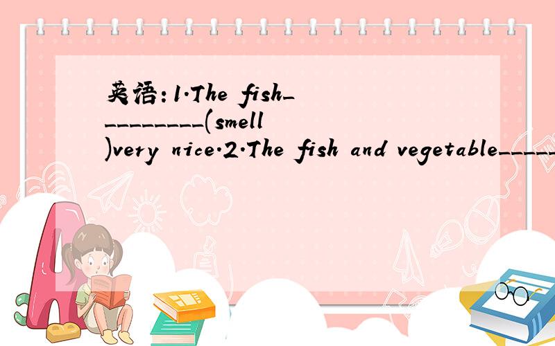 英语：1.The fish_________(smell)very nice.2.The fish and vegetable________(smell) very nice3.The cloth________(feel) so smooth.4.It's fun_____(watch) TY at home on weekends.5.It's realaxing_______(listen) to music.6.lot的比较级
