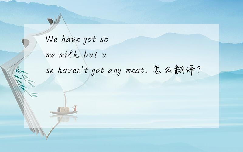 We have got some milk, but use haven't got any meat. 怎么翻译?