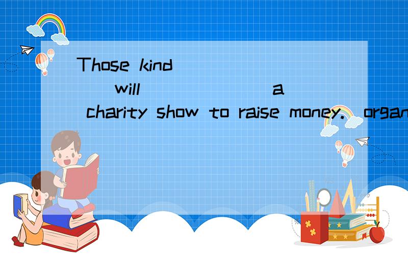 Those kind______will_______a charity show to raise money.(organize)