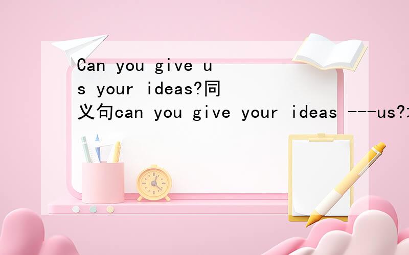 Can you give us your ideas?同义句can you give your ideas ---us?填什么