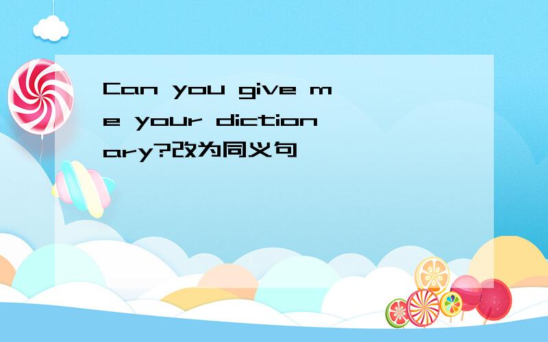 Can you give me your dictionary?改为同义句