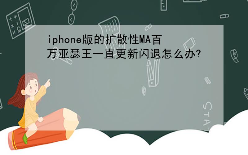 iphone版的扩散性MA百万亚瑟王一直更新闪退怎么办?
