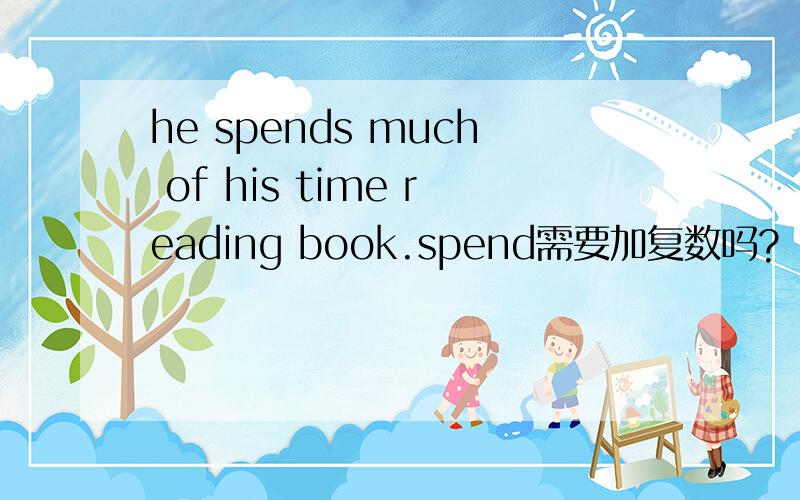 he spends much of his time reading book.spend需要加复数吗?
