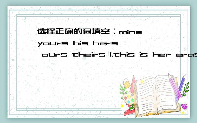 选择正确的词填空：mine yours his hers ours theirs 1.this is her eraser.this is------.2.this is my glue.this is------.3.that is our folder.that is-----.4.these are his crayons.these are------.5.those are your books.those books are------.6this