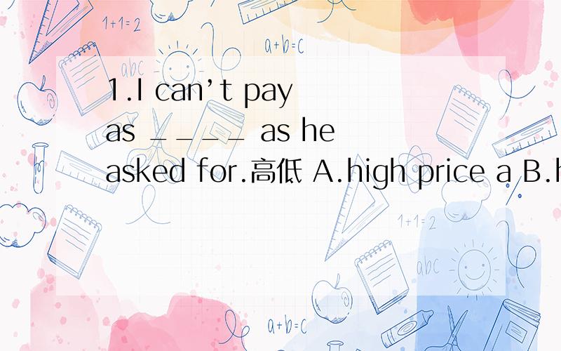 1.I can’t pay as ____ as he asked for.高低 A.high price a B.high price C.a high price D.high a price 2.The Chinese are ____ brave and hard working people.A.the B.a C./ D.one 3.I have made ____ with Billy.A.friends B.friend C.a friend D.the friend