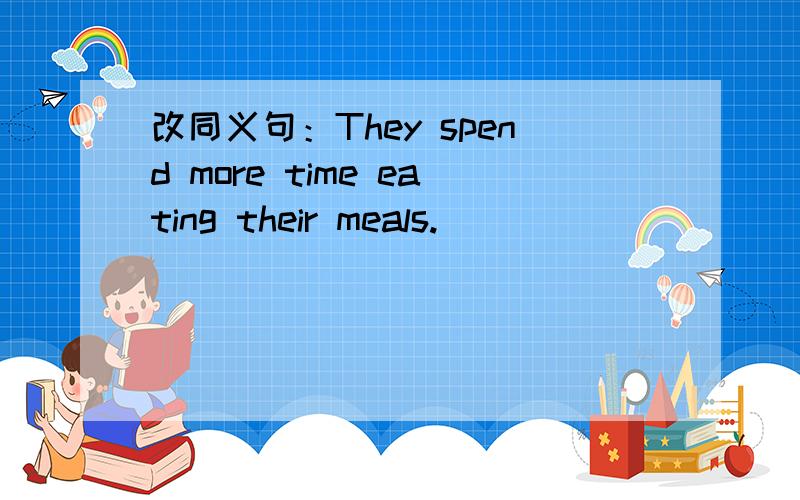 改同义句：They spend more time eating their meals.