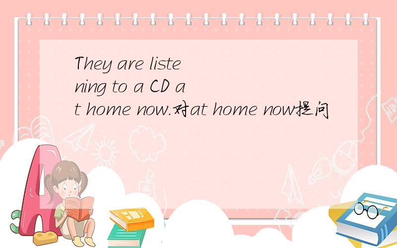 They are listening to a CD at home now.对at home now提问