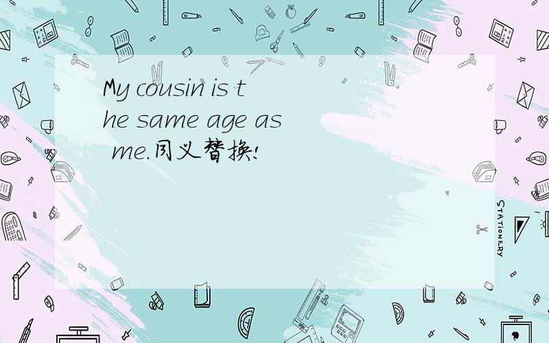 My cousin is the same age as me.同义替换!