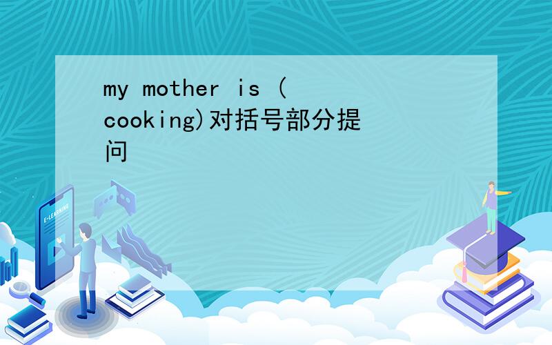 my mother is (cooking)对括号部分提问