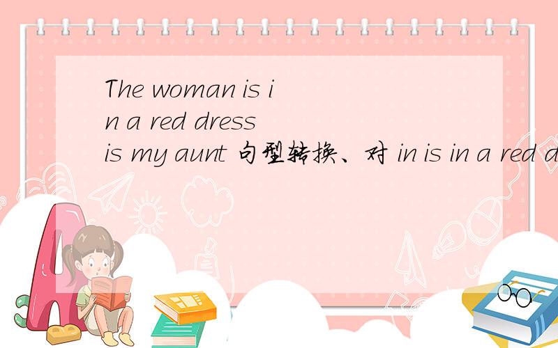 The woman is in a red dress is my aunt 句型转换、对 in is in a red dress 提问.___ ______is your aunt?