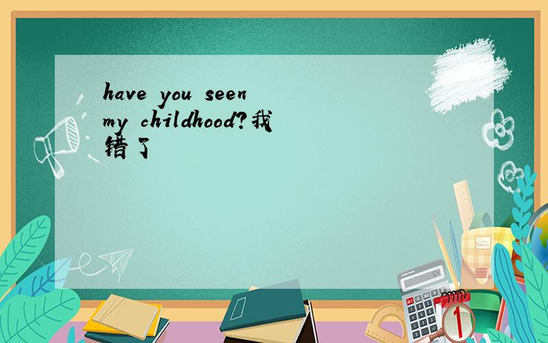 have you seen my childhood?我错了