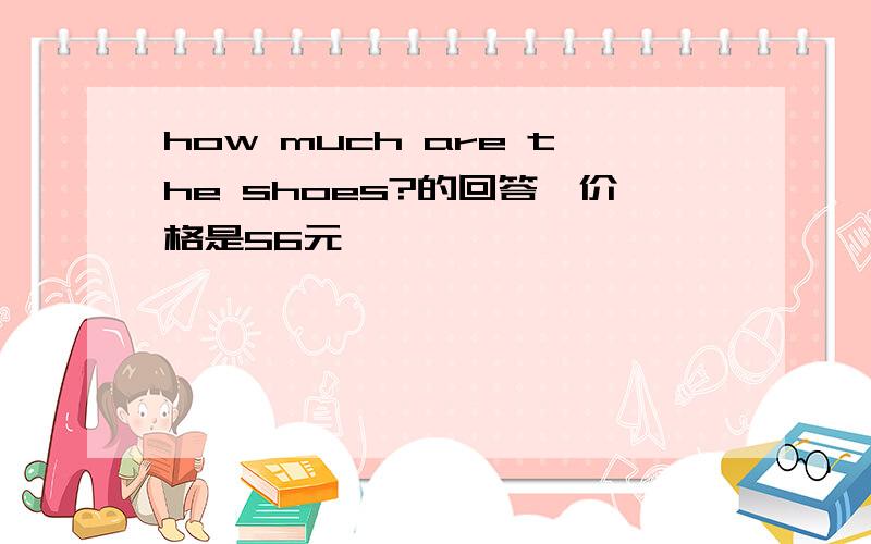 how much are the shoes?的回答【价格是56元】