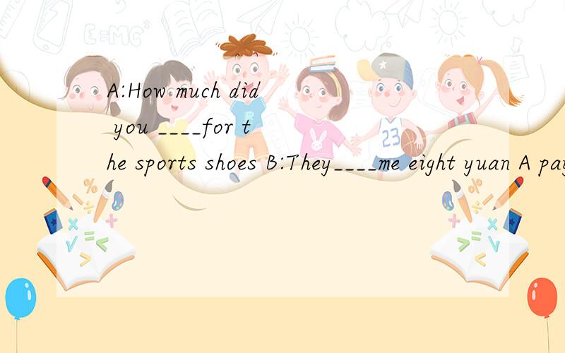 A:How much did you ____for the sports shoes B:They____me eight yuan A pay,paid B cost,cost C cost,paid D pay ,cost