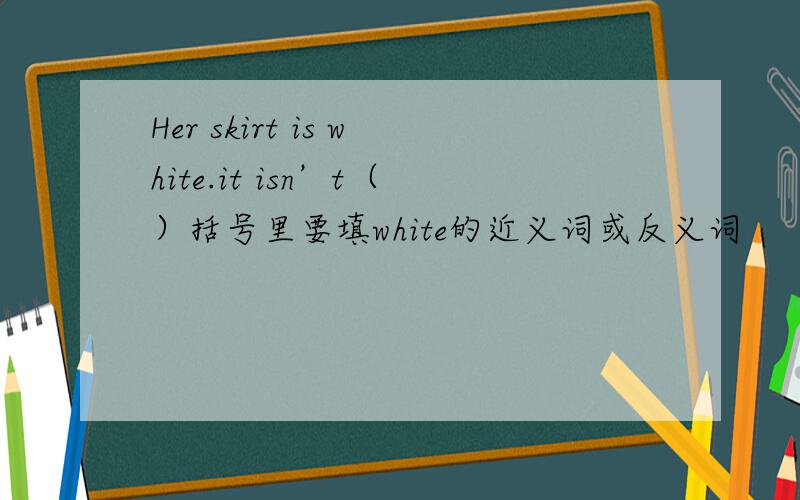 Her skirt is white.it isn’t（）括号里要填white的近义词或反义词