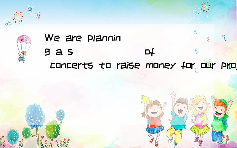 We are planning a s______ of concerts to raise money for our project.