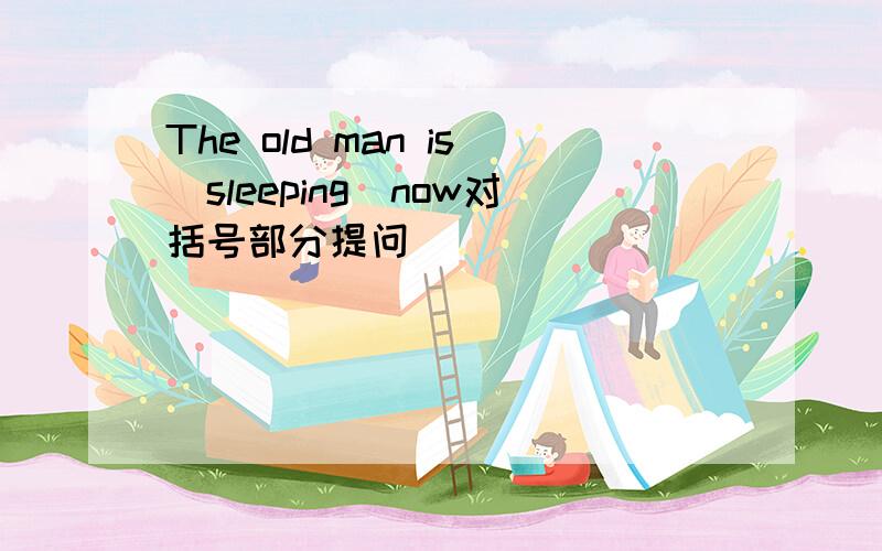 The old man is(sleeping)now对括号部分提问