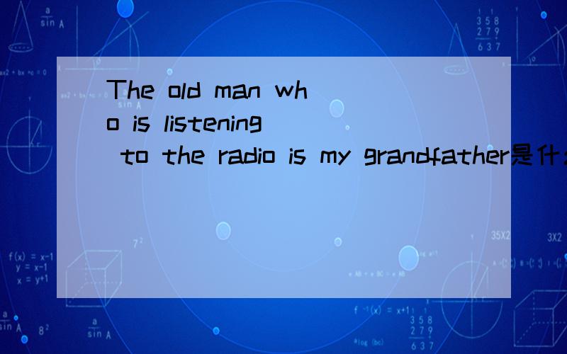 The old man who is listening to the radio is my grandfather是什么意思