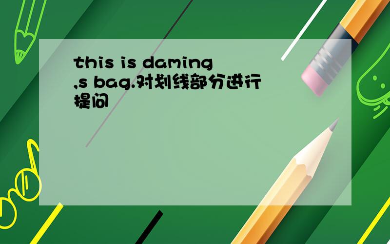 this is daming,s bag.对划线部分进行提问