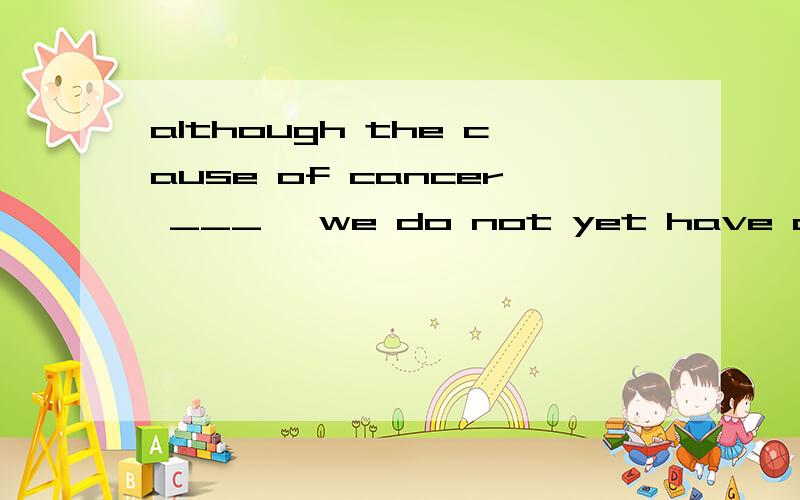 although the cause of cancer ___ ,we do not yet have any practical way to prevent it.a,are beinguncovered b,have been uncovering c,are uncovering d,have uncovered选a,为什么?