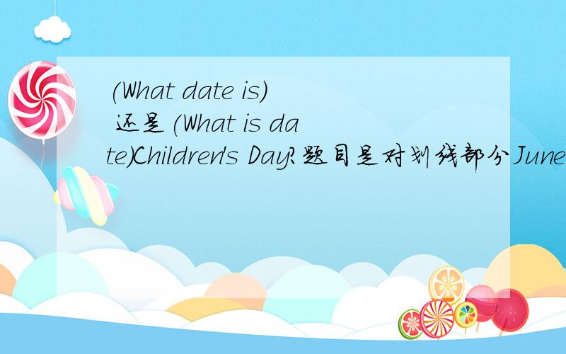 (What date is) 还是(What is date)Children's Day?题目是对划线部分June 1st.的提问.原句：June 1st is Children's Day.为什么不是第一个呢？