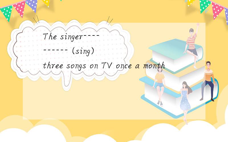 The singer---------- (sing) three songs on TV once a month
