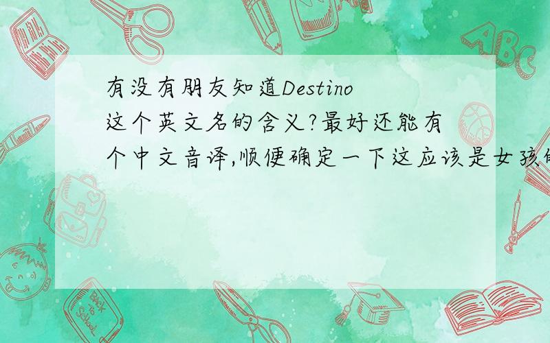有没有朋友知道Destino这个英文名的含义?最好还能有个中文音译,顺便确定一下这应该是女孩的名字吧～确实不是英文,我了解过,这是由意大利,葡萄牙,西班牙文而来的,但确实可以作为英文名