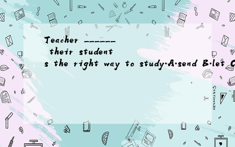 Teacher ______ their students the right way to study.A.send B.let C.put D.showThis is an _______ job and all of us are doing it wiyh great _____.A.interested;interest B.interesting;interested C.interest ;ineresting D.interesting;interest