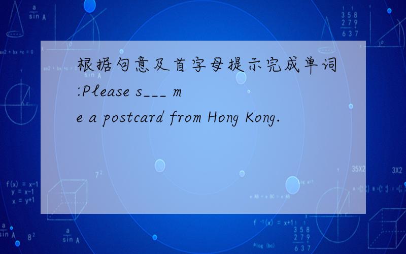 根据句意及首字母提示完成单词:Please s___ me a postcard from Hong Kong.