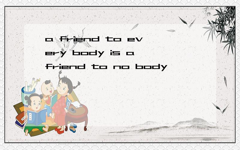 a friend to every body is a friend to no body