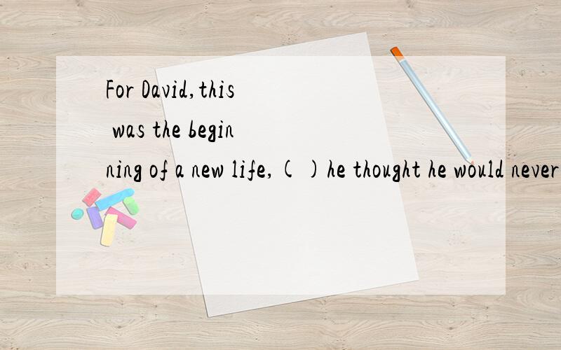 For David,this was the beginning of a new life,()he thought he would never see.For David,this was the beginning of a new life,（ ）he thought he would never see.A.that  B.what  C.it  D.one能不能详细地解释下