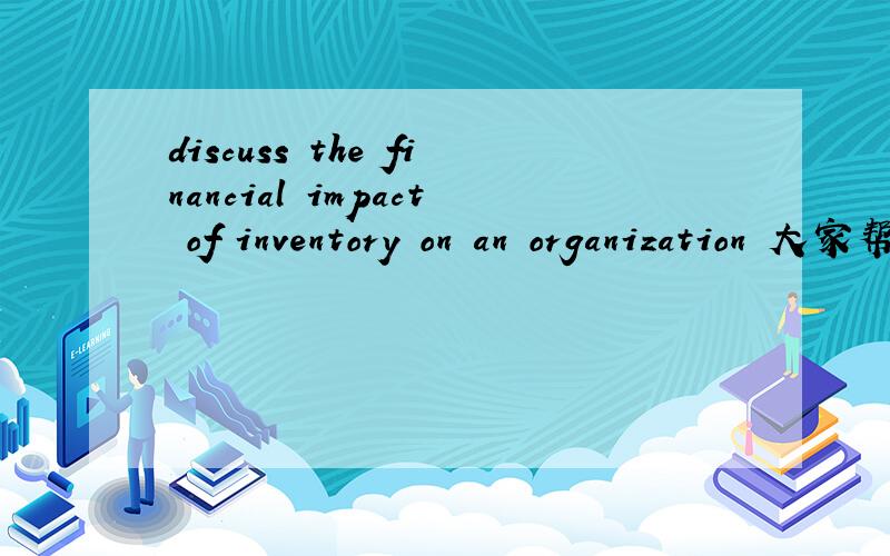 discuss the financial impact of inventory on an organization 大家帮帮忙给点看法 谢谢主要是自己的观点