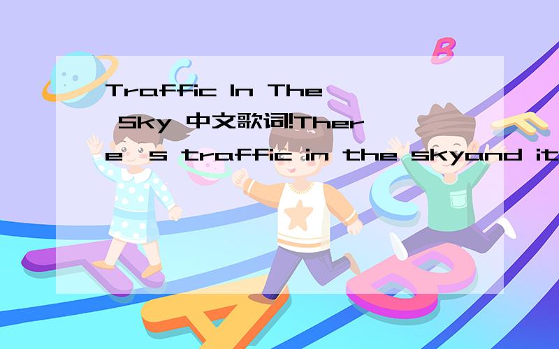 Traffic In The Sky 中文歌词!There's traffic in the skyand it doesn't seem to be getting much betterThere's kids playing games on the pavementDrawing waves on the pavementmm hmShadows of the planes on the pavement mm hmIt's enough to make me cryBu