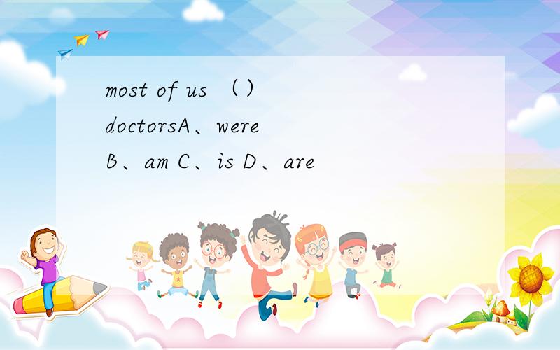 most of us （） doctorsA、were B、am C、is D、are
