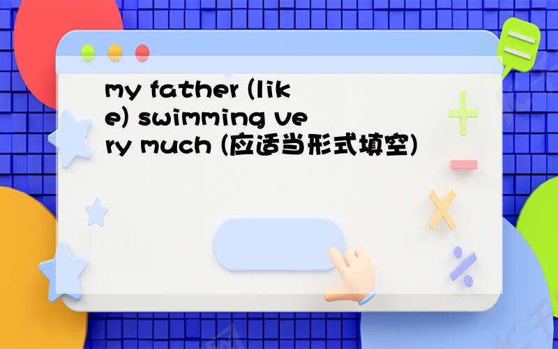 my father (like) swimming very much (应适当形式填空)