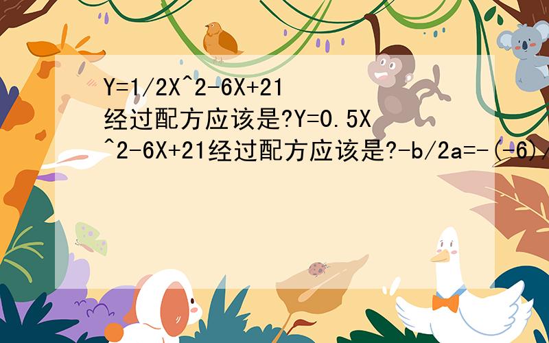 Y=1/2X^2-6X+21经过配方应该是?Y=0.5X^2-6X+21经过配方应该是?-b/2a=-(-6)/2*0.5=6对不?为什么书却说:Y=2(x-6)^2+3呢?-b/2a不等于正的了吗?为什么要“-6”呢而不是“+6”呢!不懂!