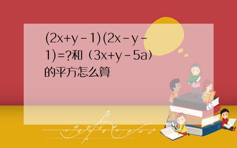 (2x+y-1)(2x-y-1)=?和（3x+y-5a）的平方怎么算