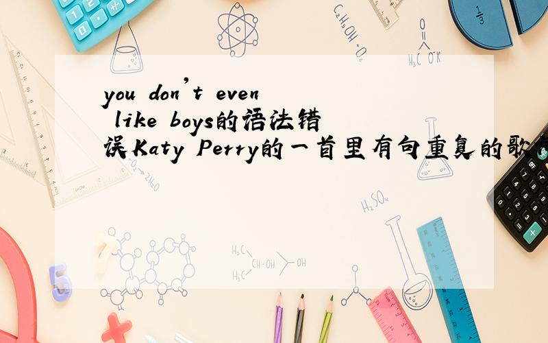 you don't even like boys的语法错误Katy Perry的一首里有句重复的歌词