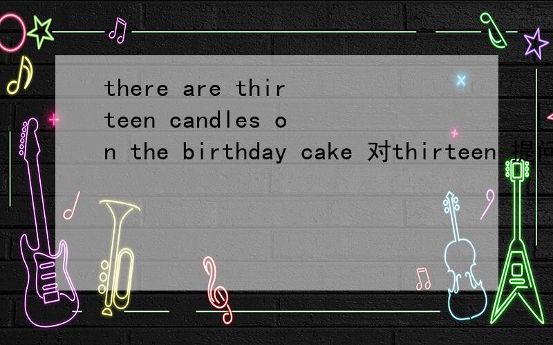 there are thirteen candles on the birthday cake 对thirteen 提问
