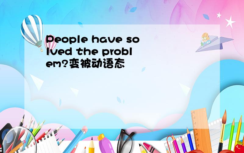 People have solved the problem?变被动语态