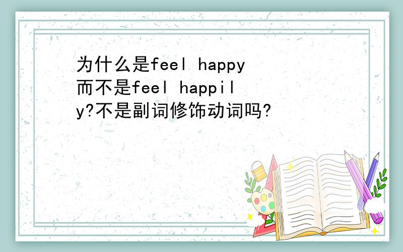 为什么是feel happy而不是feel happily?不是副词修饰动词吗?