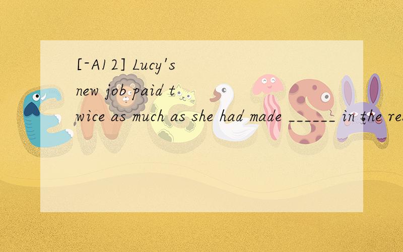 [-A12] Lucy's new job paid twice as much as she had made ______ in the restaurant.A.working B.workC.to workD.worked翻译并分析答案A