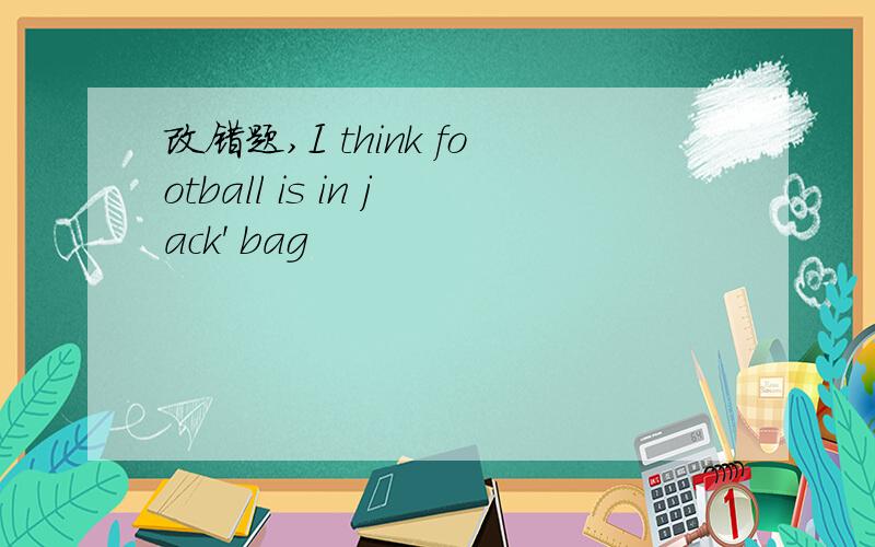 改错题,I think football is in jack' bag